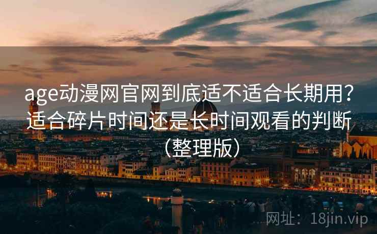 age动漫网官网到底适不适合长期用？适合碎片时间还是长时间观看的判断（整理版）