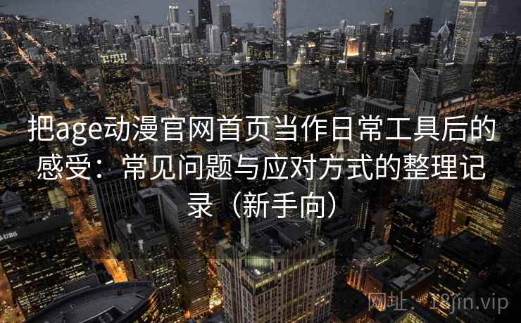 把age动漫官网首页当作日常工具后的感受：常见问题与应对方式的整理记录（新手向）