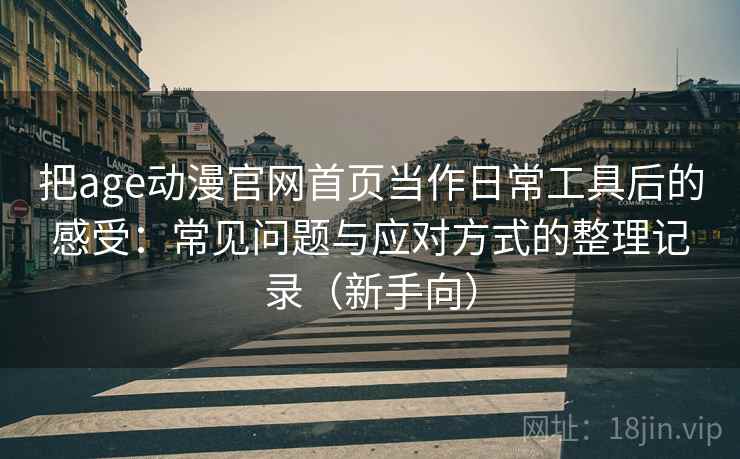 把age动漫官网首页当作日常工具后的感受:常见问题与应对方式的整理记录(新手向) 把age动漫官网首页当作日常工具后的感受:常见问题与应对方式的整理记录(新手向)