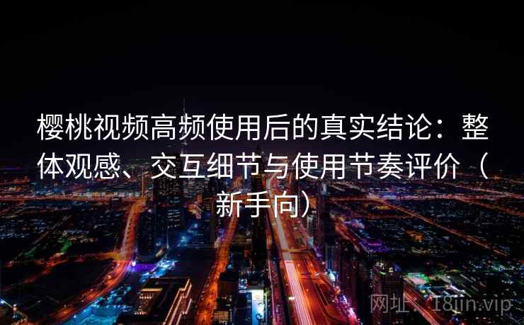 樱桃视频高频使用后的真实结论:整体观感、交互细节与使用节奏评价(新手向) 樱桃视频高频使用后的真实结论:整体观感、交互细节与使用节奏评价(新手向)