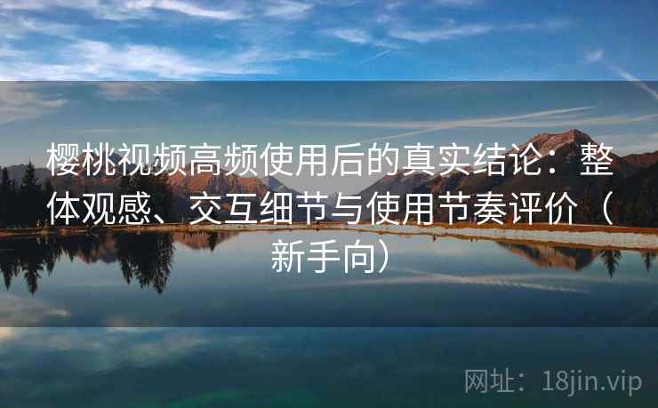 樱桃视频高频使用后的真实结论:整体观感、交互细节与使用节奏评价(新手向) 樱桃视频高频使用后的真实结论:整体观感、交互细节与使用节奏评价(新手向)