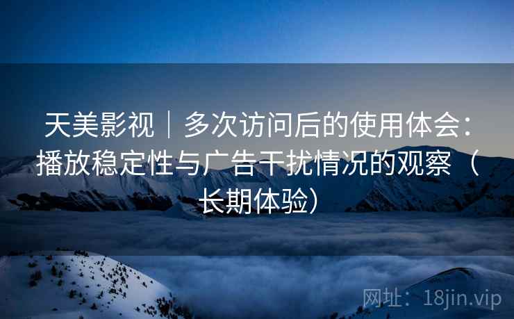 天美影视｜多次访问后的使用体会：播放稳定性与广告干扰情况的观察（长期体验）