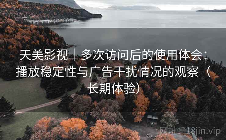 天美影视|多次访问后的使用体会:播放稳定性与广告干扰情况的观察(长期体验) 天美影视|多次访问后的使用体会:播放稳定性与广告干扰情况的观察(长期体验)