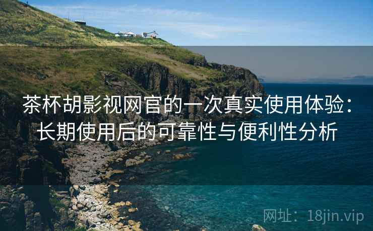 茶杯胡影视网官的一次真实使用体验:长期使用后的可靠性与便利性分析 茶杯胡影视网官的一次真实使用体验:长期使用后的可靠性与便利性分析