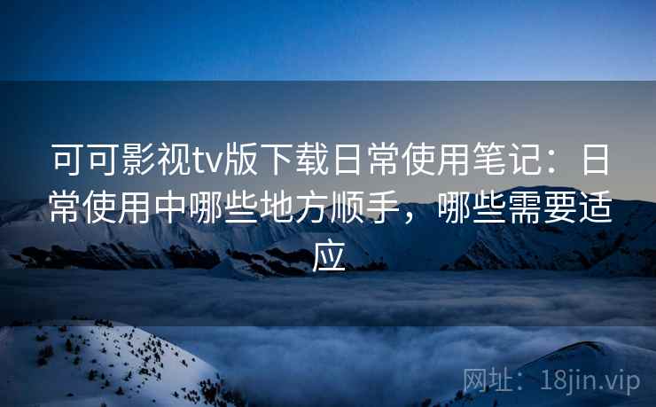 可可影视tv版下载日常使用笔记:日常使用中哪些地方顺手,哪些需要适应 可可影视tv版下载日常使用笔记:日常使用中哪些地方顺手,哪些需要适应