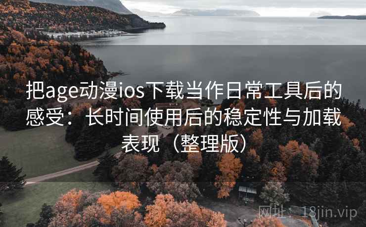 把age动漫ios下载当作日常工具后的感受：长时间使用后的稳定性与加载表现（整理版）