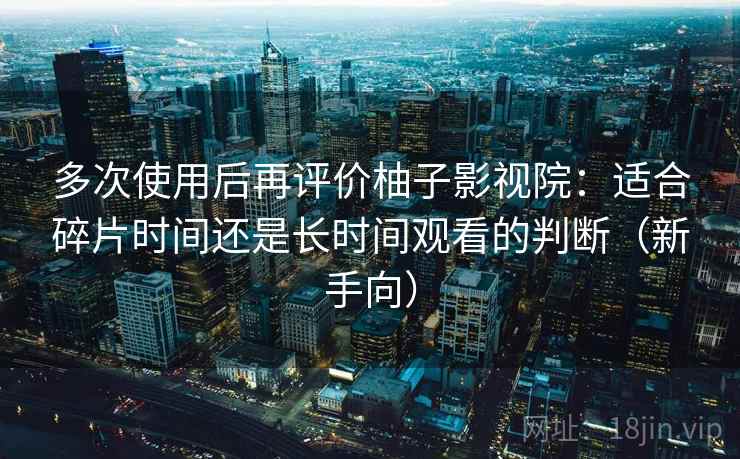 多次使用后再评价柚子影视院：适合碎片时间还是长时间观看的判断（新手向）