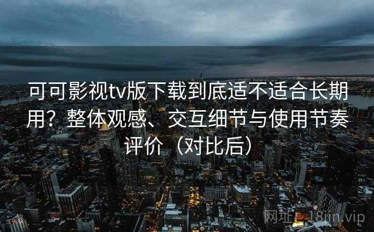 可可影视tv版下载到底适不适合长期用?整体观感、交互细节与使用节奏评价(对比后) 可可影视tv版下载到底适不适合长期用?整体观感、交互细节与使用节奏评价(对比后)