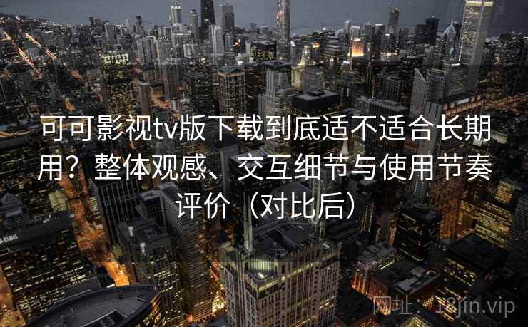 可可影视tv版下载到底适不适合长期用?整体观感、交互细节与使用节奏评价(对比后) 可可影视tv版下载到底适不适合长期用?整体观感、交互细节与使用节奏评价(对比后)