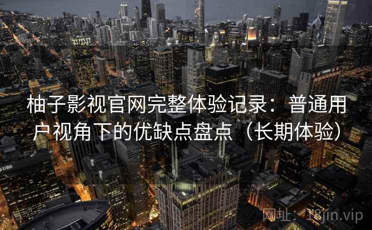 柚子影视官网完整体验记录:普通用户视角下的优缺点盘点(长期体验) 柚子影视官网完整体验记录:普通用户视角下的优缺点盘点(长期体验)