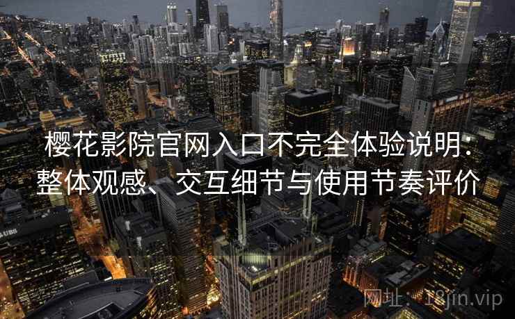 樱花影院官网入口不完全体验说明:整体观感、交互细节与使用节奏评价 樱花影院官网入口不完全体验说明:整体观感、交互细节与使用节奏评价