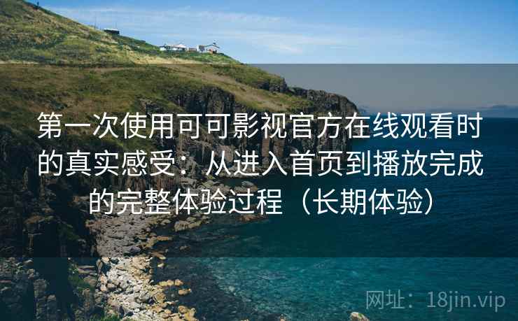 第一次使用可可影视官方在线观看时的真实感受:从进入首页到播放完成的完整体验过程(长期体验) 第一次使用可可影视官方在线观看时的真实感受:从进入首页到播放完成的完整体验过程(长期体验)