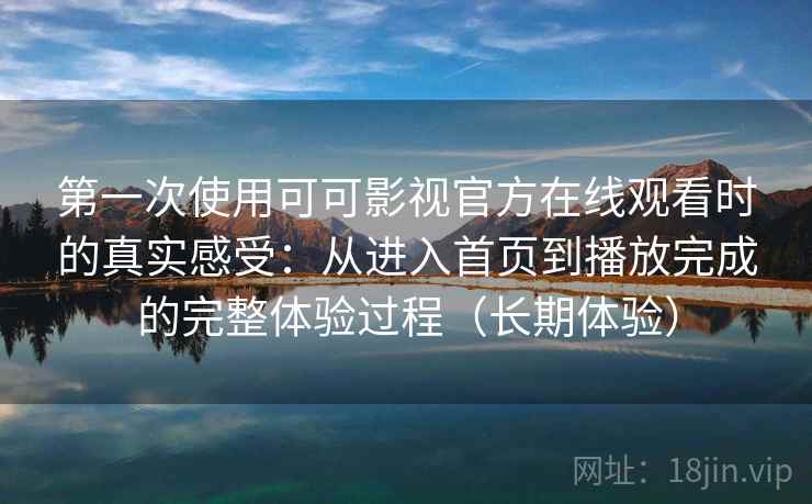 第一次使用可可影视官方在线观看时的真实感受：从进入首页到播放完成的完整体验过程（长期体验）
