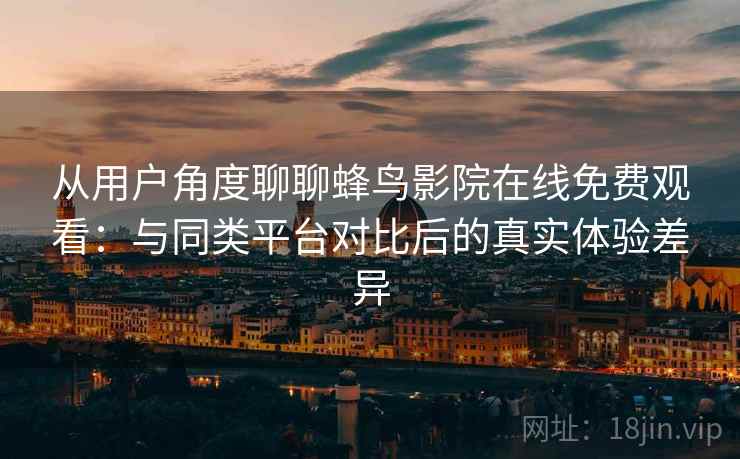 从用户角度聊聊蜂鸟影院在线免费观看:与同类平台对比后的真实体验差异 从用户角度聊聊蜂鸟影院在线免费观看:与同类平台对比后的真实体验差异