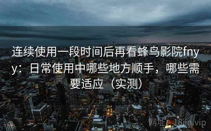 连续使用一段时间后再看蜂鸟影院fnyy：日常使用中哪些地方顺手，哪些需要适应（实测）