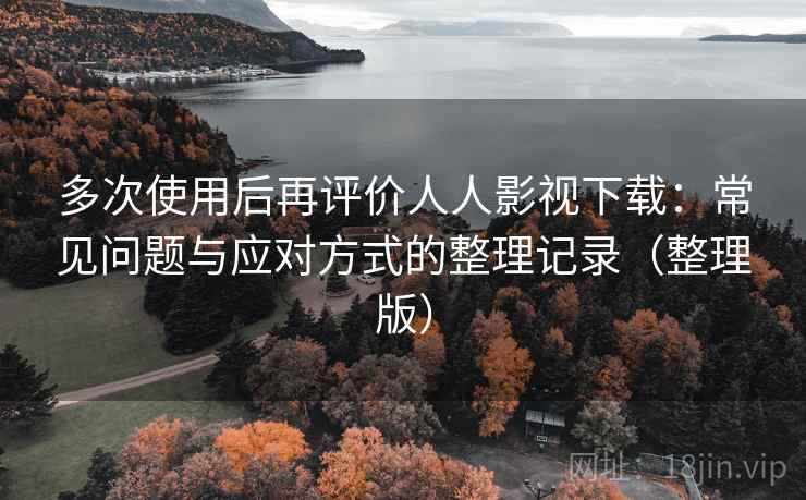 多次使用后再评价人人影视下载：常见问题与应对方式的整理记录（整理版）