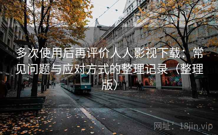 多次使用后再评价人人影视下载:常见问题与应对方式的整理记录(整理版) 多次使用后再评价人人影视下载:常见问题与应对方式的整理记录(整理版)