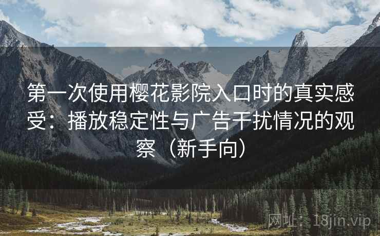 第一次使用樱花影院入口时的真实感受:播放稳定性与广告干扰情况的观察(新手向) 第一次使用樱花影院入口时的真实感受:播放稳定性与广告干扰情况的观察(新手向)