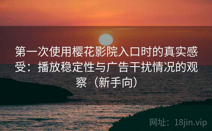 第一次使用樱花影院入口时的真实感受:播放稳定性与广告干扰情况的观察(新手向) 第一次使用樱花影院入口时的真实感受:播放稳定性与广告干扰情况的观察(新手向)