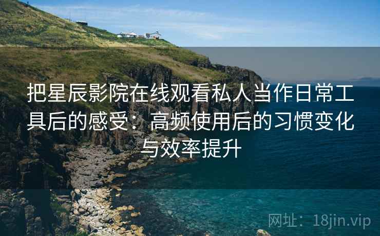 把星辰影院在线观看私人当作日常工具后的感受:高频使用后的习惯变化与效率提升 把星辰影院在线观看私人当作日常工具后的感受:高频使用后的习惯变化与效率提升