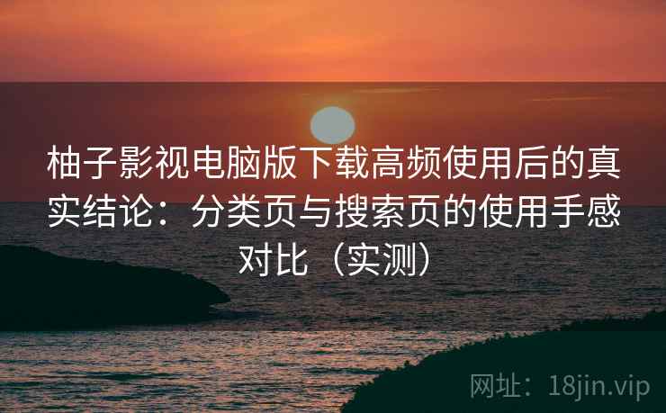 柚子影视电脑版下载高频使用后的真实结论:分类页与搜索页的使用手感对比(实测) 柚子影视电脑版下载高频使用后的真实结论:分类页与搜索页的使用手感对比(实测)