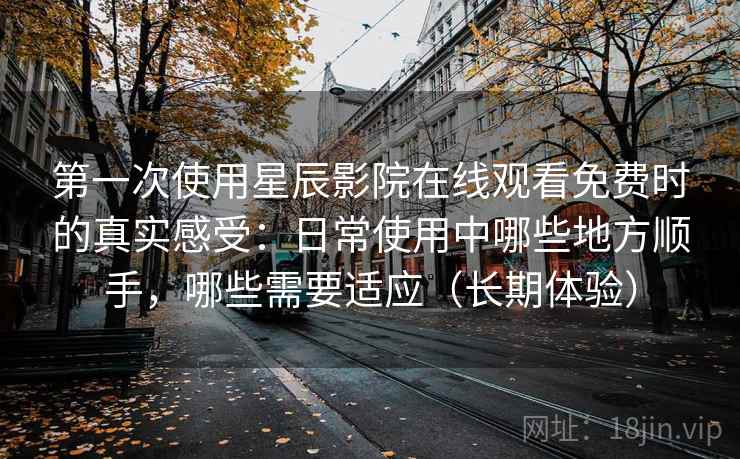 第一次使用星辰影院在线观看免费时的真实感受：日常使用中哪些地方顺手，哪些需要适应（长期体验）