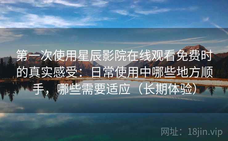 第一次使用星辰影院在线观看免费时的真实感受:日常使用中哪些地方顺手,哪些需要适应(长期体验) 第一次使用星辰影院在线观看免费时的真实感受:日常使用中哪些地方顺手,哪些需要适应(长期体验)