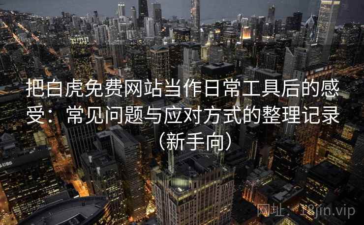 把白虎免费网站当作日常工具后的感受:常见问题与应对方式的整理记录(新手向) 把白虎免费网站当作日常工具后的感受:常见问题与应对方式的整理记录(新手向)