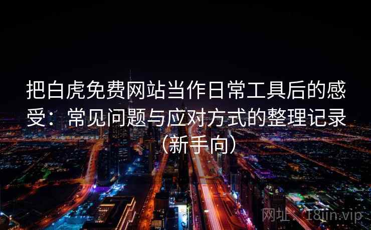 把白虎免费网站当作日常工具后的感受:常见问题与应对方式的整理记录(新手向) 把白虎免费网站当作日常工具后的感受:常见问题与应对方式的整理记录(新手向)