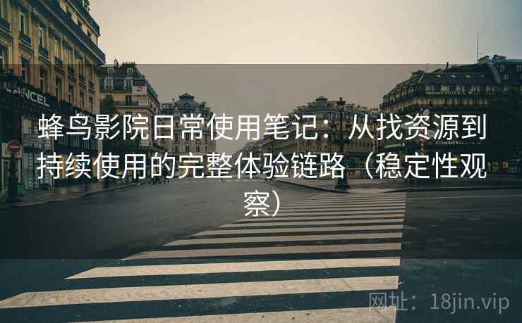 蜂鸟影院日常使用笔记:从找资源到持续使用的完整体验链路(稳定性观察) 蜂鸟影院日常使用笔记:从找资源到持续使用的完整体验链路(稳定性观察)