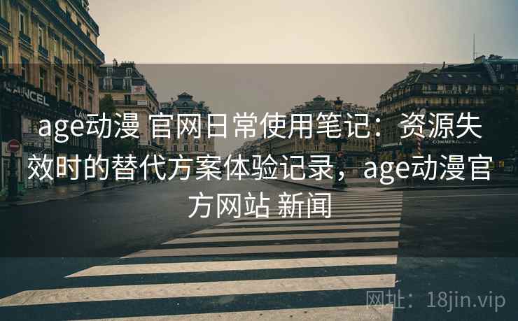 age动漫 官网日常使用笔记：资源失效时的替代方案体验记录，age动漫官方网站 新闻