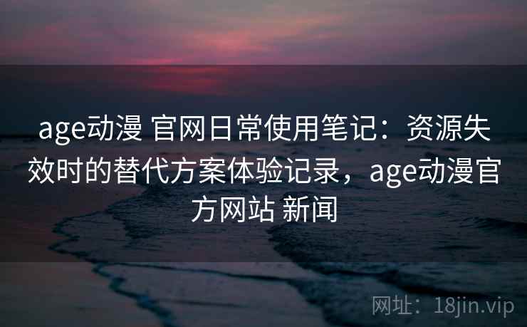 age动漫 官网日常使用笔记:资源失效时的替代方案体验记录,age动漫官方网站 新闻 age动漫 官网日常使用笔记:资源失效时的替代方案体验记录,age动漫官方网站 新闻