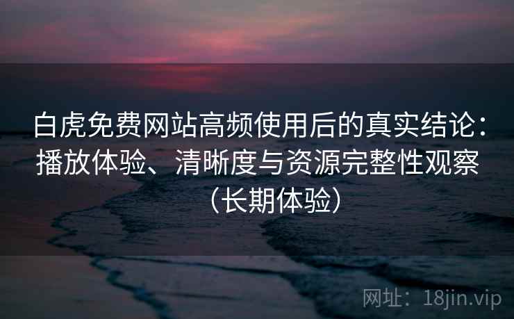 白虎免费网站高频使用后的真实结论:播放体验、清晰度与资源完整性观察(长期体验) 白虎免费网站高频使用后的真实结论:播放体验、清晰度与资源完整性观察(长期体验)