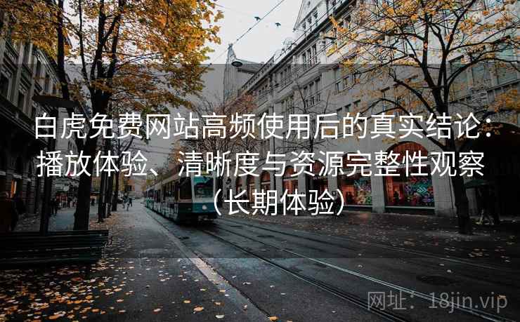 白虎免费网站高频使用后的真实结论:播放体验、清晰度与资源完整性观察(长期体验) 白虎免费网站高频使用后的真实结论:播放体验、清晰度与资源完整性观察(长期体验)