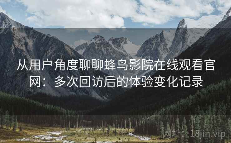 从用户角度聊聊蜂鸟影院在线观看官网：多次回访后的体验变化记录
