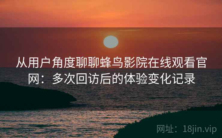 从用户角度聊聊蜂鸟影院在线观看官网:多次回访后的体验变化记录 从用户角度聊聊蜂鸟影院在线观看官网:多次回访后的体验变化记录