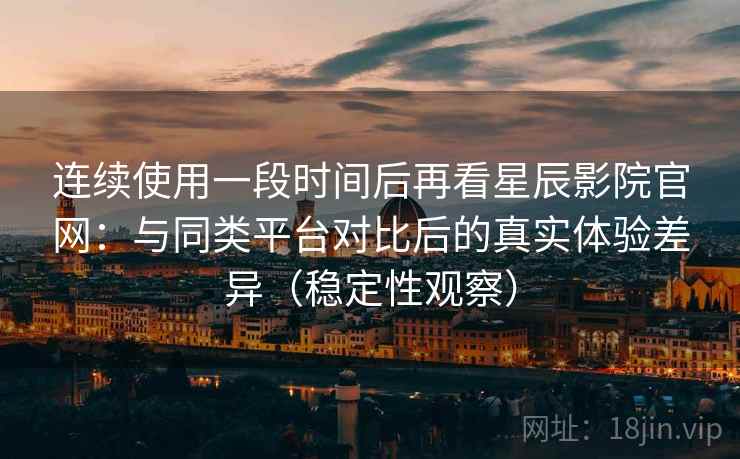 连续使用一段时间后再看星辰影院官网:与同类平台对比后的真实体验差异(稳定性观察) 连续使用一段时间后再看星辰影院官网:与同类平台对比后的真实体验差异(稳定性观察)