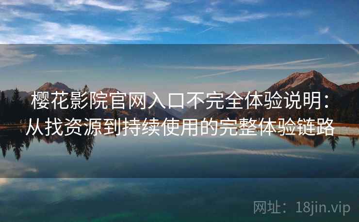 樱花影院官网入口不完全体验说明：从找资源到持续使用的完整体验链路