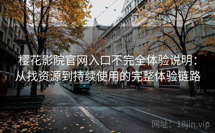 樱花影院官网入口不完全体验说明：从找资源到持续使用的完整体验链路