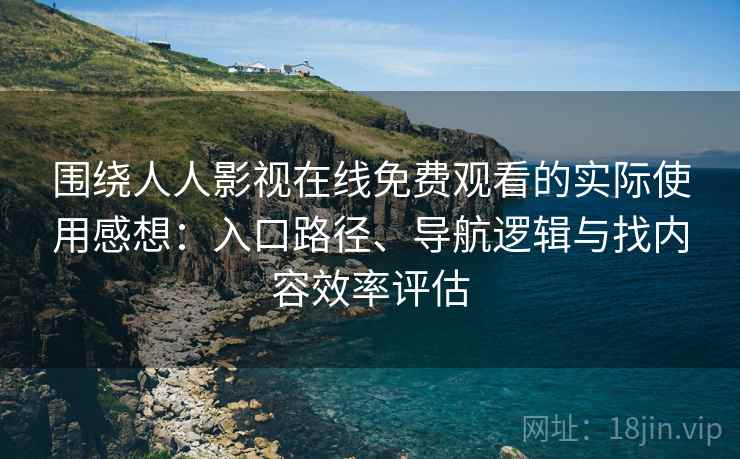 围绕人人影视在线免费观看的实际使用感想：入口路径、导航逻辑与找内容效率评估