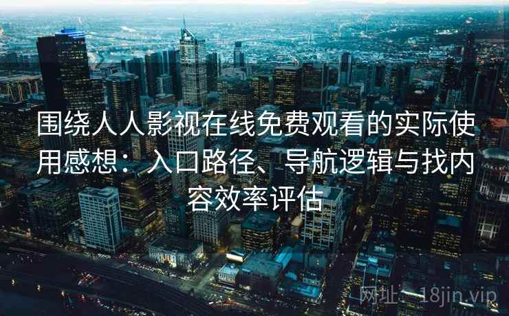 围绕人人影视在线免费观看的实际使用感想：入口路径、导航逻辑与找内容效率评估