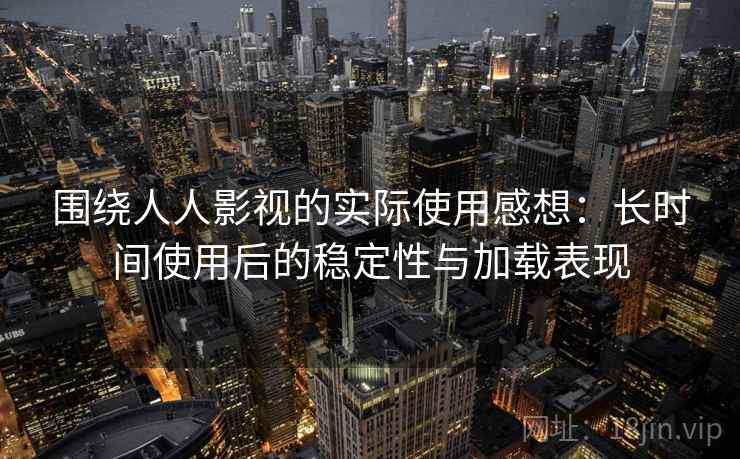 围绕人人影视的实际使用感想：长时间使用后的稳定性与加载表现