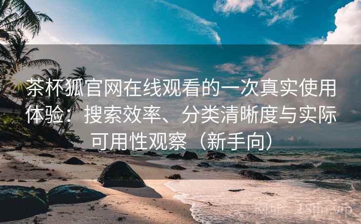 茶杯狐官网在线观看的一次真实使用体验:搜索效率、分类清晰度与实际可用性观察(新手向) 茶杯狐官网在线观看的一次真实使用体验:搜索效率、分类清晰度与实际可用性观察(新手向)