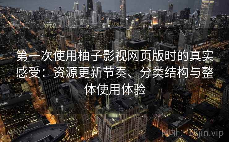 第一次使用柚子影视网页版时的真实感受:资源更新节奏、分类结构与整体使用体验 第一次使用柚子影视网页版时的真实感受:资源更新节奏、分类结构与整体使用体验