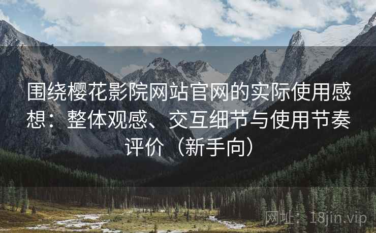 围绕樱花影院网站官网的实际使用感想：整体观感、交互细节与使用节奏评价（新手向）