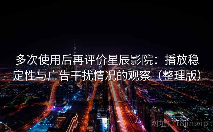 多次使用后再评价星辰影院:播放稳定性与广告干扰情况的观察(整理版) 多次使用后再评价星辰影院:播放稳定性与广告干扰情况的观察(整理版)