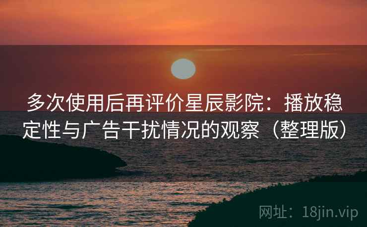 多次使用后再评价星辰影院:播放稳定性与广告干扰情况的观察(整理版) 多次使用后再评价星辰影院:播放稳定性与广告干扰情况的观察(整理版)