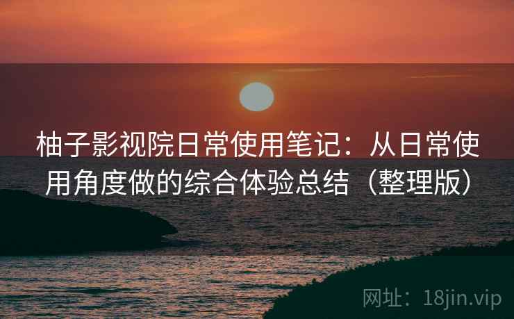 柚子影视院日常使用笔记:从日常使用角度做的综合体验总结(整理版) 柚子影视院日常使用笔记:从日常使用角度做的综合体验总结(整理版)