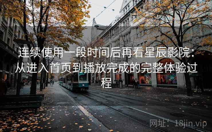 连续使用一段时间后再看星辰影院：从进入首页到播放完成的完整体验过程