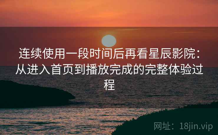 连续使用一段时间后再看星辰影院:从进入首页到播放完成的完整体验过程 连续使用一段时间后再看星辰影院:从进入首页到播放完成的完整体验过程